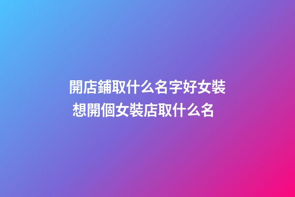 開店鋪取什么名字好女裝 想開個女裝店取什么名-第1張-店鋪起名-玄機派